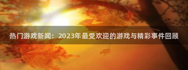 鼎点娱乐登录地址：热门游戏新闻：2023年最受欢迎的游戏与精