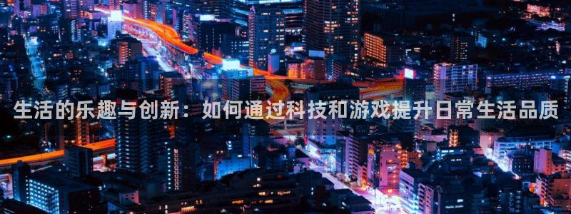 鼎点娱乐注册地址：生活的乐趣与创新：如何通过科技和游戏提升日