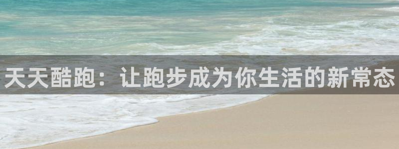 鼎点娱乐注册开户：天天酷跑：让跑步成为你生活的新常态