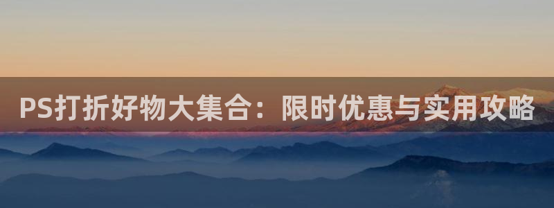 鼎点娱乐平台登陆：PS打折好物大集合：限时优惠与实用攻略