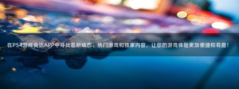 鼎点娱乐登录地址：在PS4游戏资讯APP中寻找最新动态、热门
