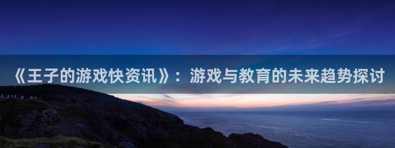 鼎点娱乐手机网页版登录：《王子的游戏快资讯》：游戏与教育的未