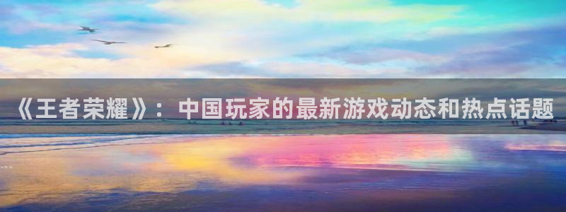 鼎点娱乐测速：《王者荣耀》：中国玩家的最新游戏动态和热点话题