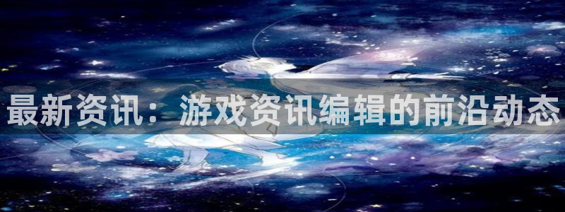 鼎点娱乐网页登录入口：最新资讯：游戏资讯编辑的前沿动态