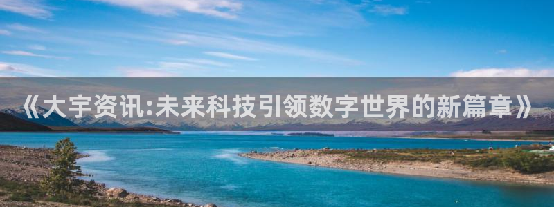 鼎点娱乐平台官网注册：《大宇资讯:未来科技引领数字世界的新篇